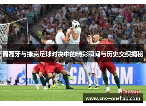 葡萄牙与捷克足球对决中的精彩瞬间与历史交织揭秘
