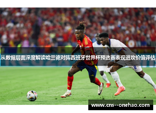 从数据层面深度解读哈兰德对阵西班牙世界杯预选赛表现进攻价值评估