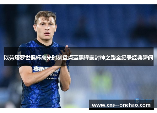 以劳塔罗世俱杯高光时刻盘点蓝黑锋霸封神之路全纪录经典瞬间