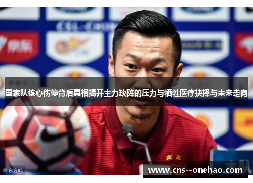 国家队核心伤停背后真相揭开主力缺阵的压力与牺牲医疗抉择与未来走向