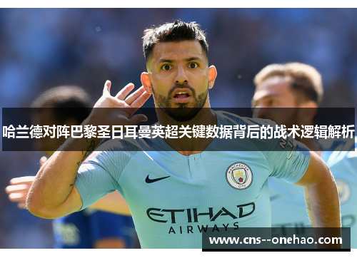 哈兰德对阵巴黎圣日耳曼英超关键数据背后的战术逻辑解析