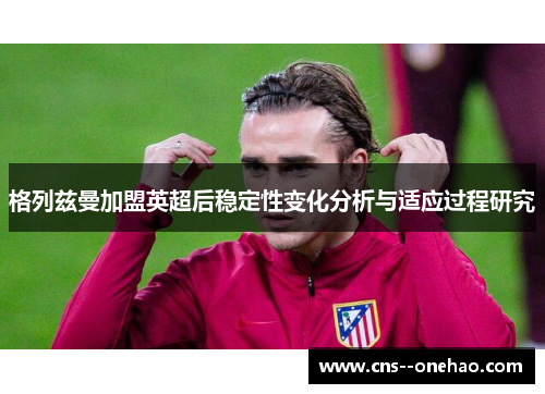 格列兹曼加盟英超后稳定性变化分析与适应过程研究