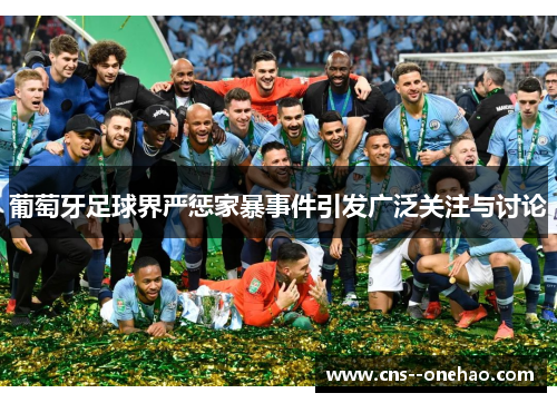 葡萄牙足球界严惩家暴事件引发广泛关注与讨论