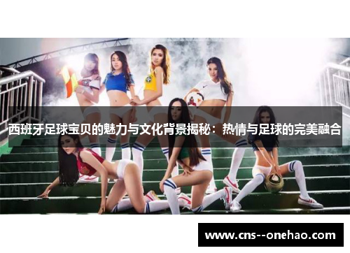 西班牙足球宝贝的魅力与文化背景揭秘：热情与足球的完美融合