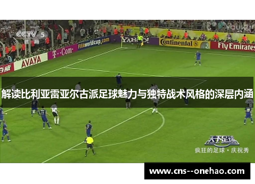 解读比利亚雷亚尔古派足球魅力与独特战术风格的深层内涵