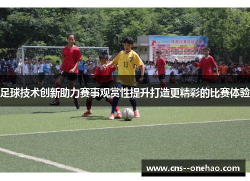 足球技术创新助力赛事观赏性提升打造更精彩的比赛体验