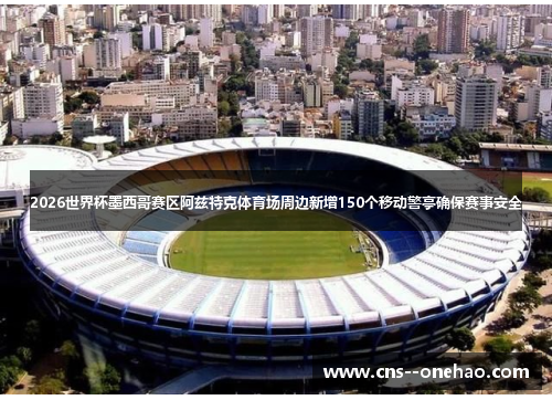 2026世界杯墨西哥赛区阿兹特克体育场周边新增150个移动警亭确保赛事安全