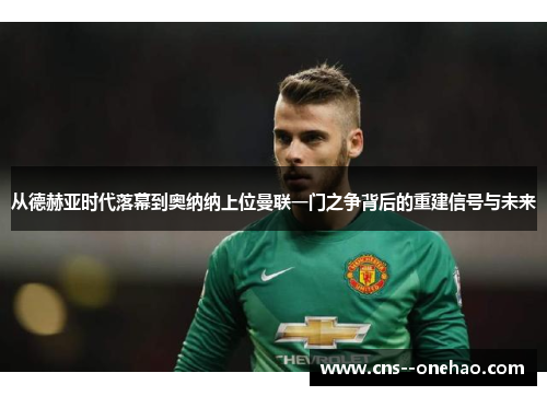 从德赫亚时代落幕到奥纳纳上位曼联一门之争背后的重建信号与未来