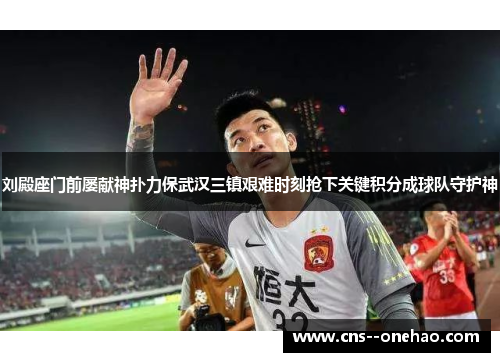 刘殿座门前屡献神扑力保武汉三镇艰难时刻抢下关键积分成球队守护神