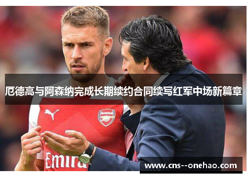 厄德高与阿森纳完成长期续约合同续写红军中场新篇章