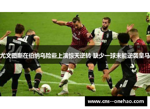 尤文图斯在伯纳乌险些上演惊天逆转 缺少一球未能逆袭皇马