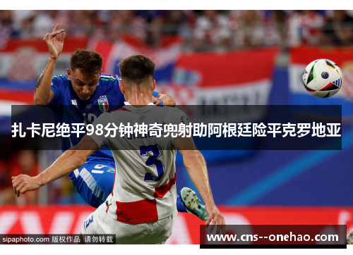 扎卡尼绝平98分钟神奇兜射助阿根廷险平克罗地亚