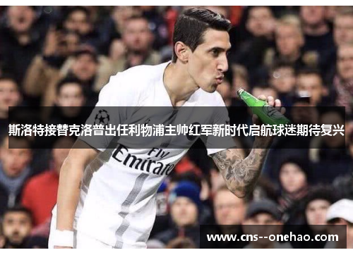 斯洛特接替克洛普出任利物浦主帅红军新时代启航球迷期待复兴