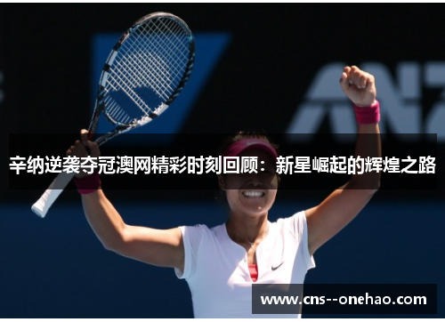 辛纳逆袭夺冠澳网精彩时刻回顾：新星崛起的辉煌之路