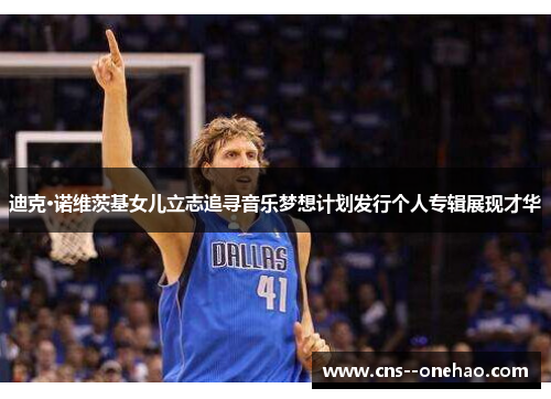 迪克·诺维茨基女儿立志追寻音乐梦想计划发行个人专辑展现才华