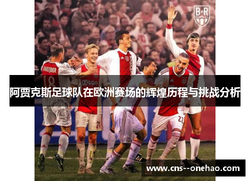 阿贾克斯足球队在欧洲赛场的辉煌历程与挑战分析