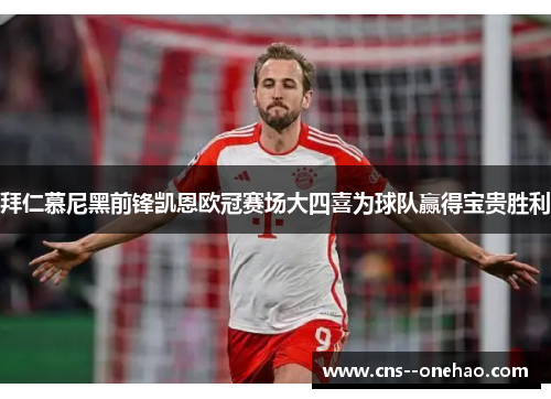 拜仁慕尼黑前锋凯恩欧冠赛场大四喜为球队赢得宝贵胜利