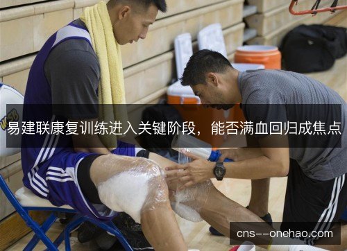 易建联康复训练进入关键阶段，能否满血回归成焦点