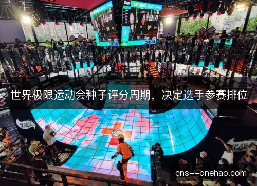 世界极限运动会种子评分周期，决定选手参赛排位