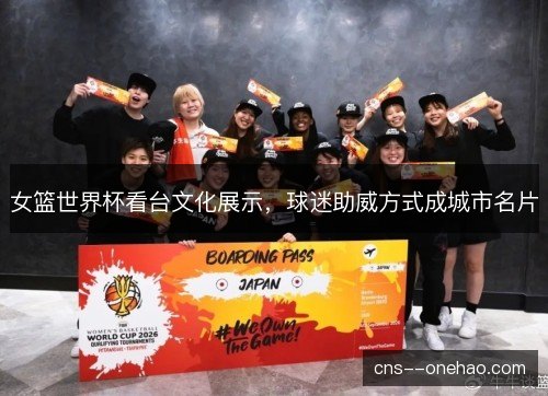 女篮世界杯看台文化展示，球迷助威方式成城市名片
