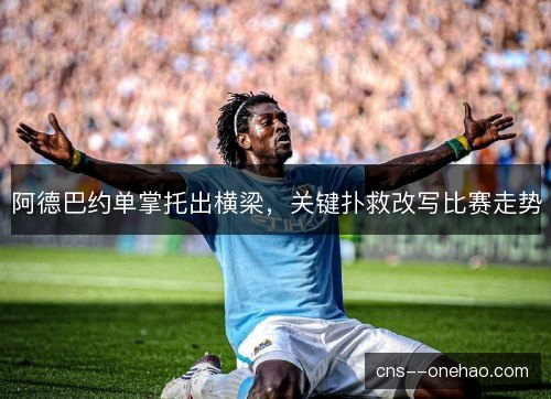 阿德巴约单掌托出横梁，关键扑救改写比赛走势