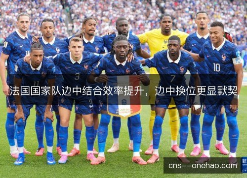 法国国家队边中结合效率提升,边中换位更显默契 法国国家队边中结合效率提升,边中换位更显默契